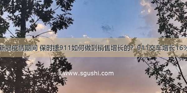 新冠疫情期间 保时捷911如何做到销售增长的？911交车增长16%