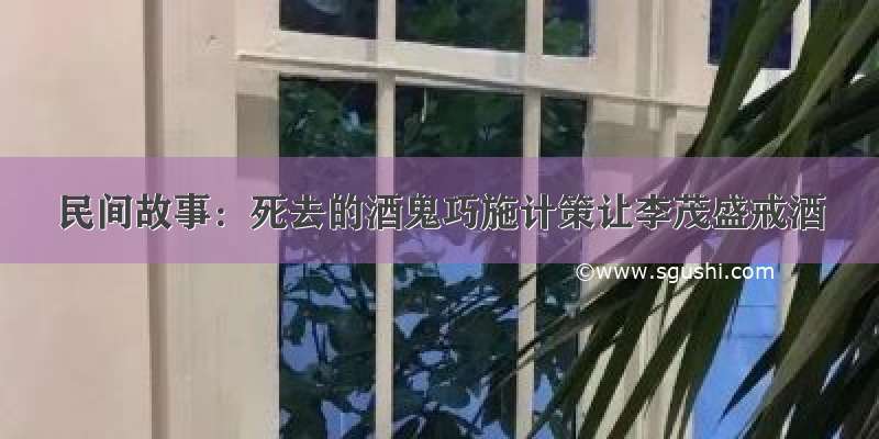 民间故事：死去的酒鬼巧施计策让李茂盛戒酒