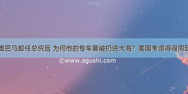 奥巴马卸任总统后 为何他的专车要被扔进大海？美国考虑得很周到