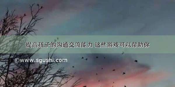 提高孩子的沟通交流能力 这些游戏可以帮助你