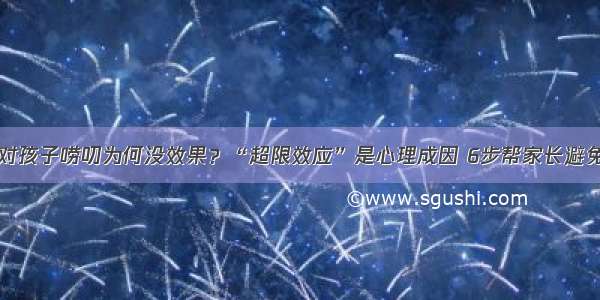 对孩子唠叨为何没效果？“超限效应”是心理成因 6步帮家长避免