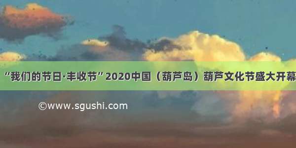 “我们的节日·丰收节”2020中国（葫芦岛）葫芦文化节盛大开幕