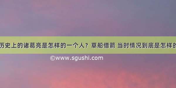 历史上的诸葛亮是怎样的一个人？草船借箭 当时情况到底是怎样的