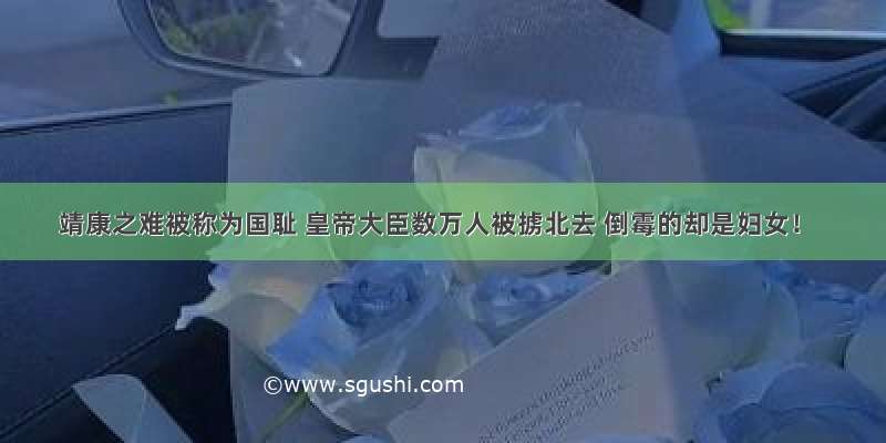 靖康之难被称为国耻 皇帝大臣数万人被掳北去 倒霉的却是妇女！