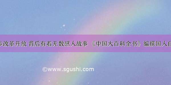 同步改革开放 背后有着无数感人故事 《中国大百科全书》编撰国人自豪！