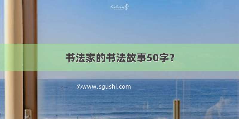 书法家的书法故事50字？