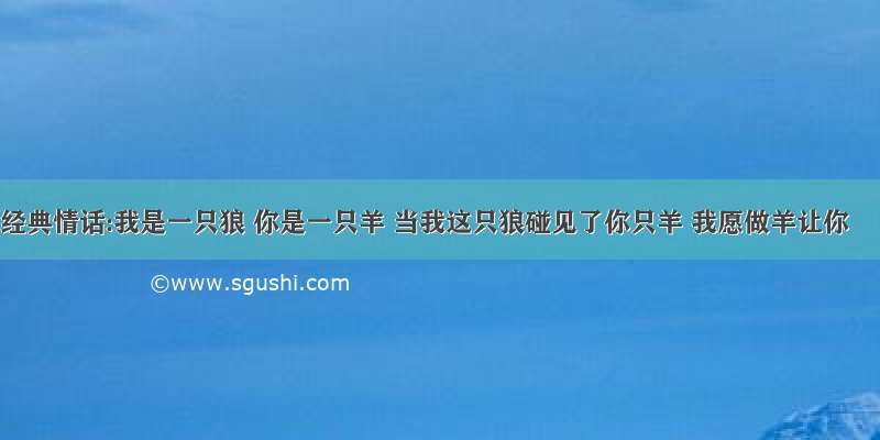 经典情话:我是一只狼 你是一只羊 当我这只狼碰见了你只羊 我愿做羊让你