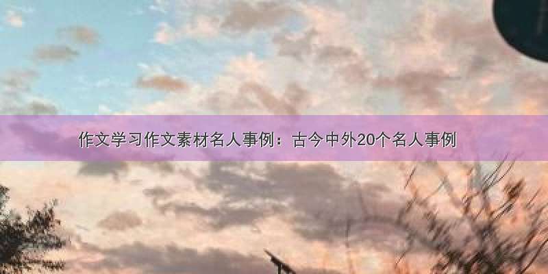 作文学习作文素材名人事例：古今中外20个名人事例