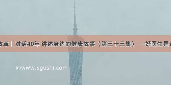 致敬伟大改革｜对话40年 讲述身边的健康故事（第三十三集）——好医生是这样炼成的