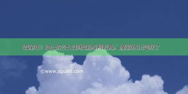 毁童年！迪士尼公主卸妆前后判若两人 魔镜估计是瞎了