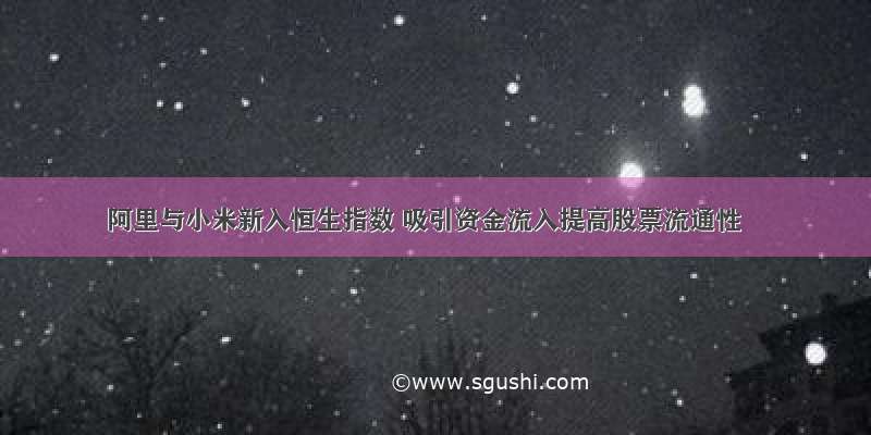 阿里与小米新入恒生指数 吸引资金流入提高股票流通性