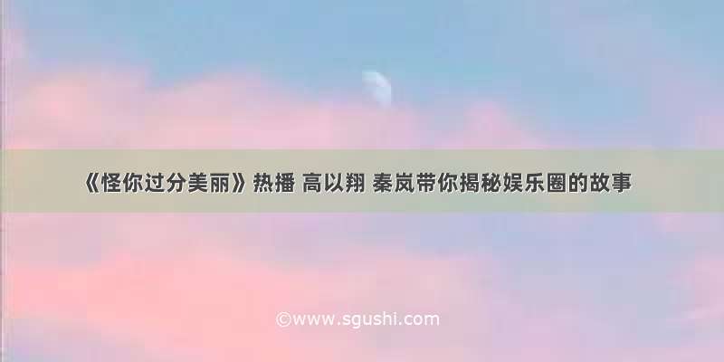 《怪你过分美丽》热播 高以翔 秦岚带你揭秘娱乐圈的故事