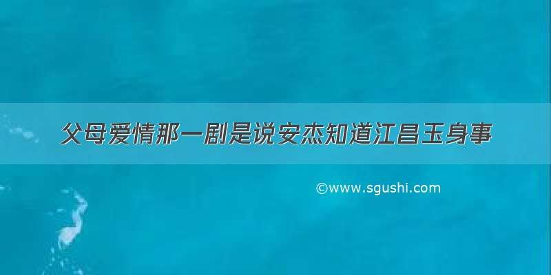 父母爱情那一剧是说安杰知道江昌玉身事