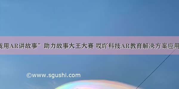 “我用AR讲故事”助力故事大王大赛 哎吖科技AR教育解决方案应用领先