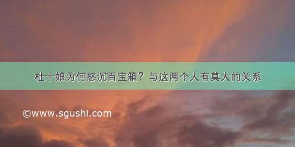 杜十娘为何怒沉百宝箱？与这两个人有莫大的关系