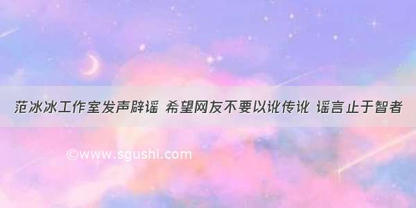 范冰冰工作室发声辟谣 希望网友不要以讹传讹 谣言止于智者