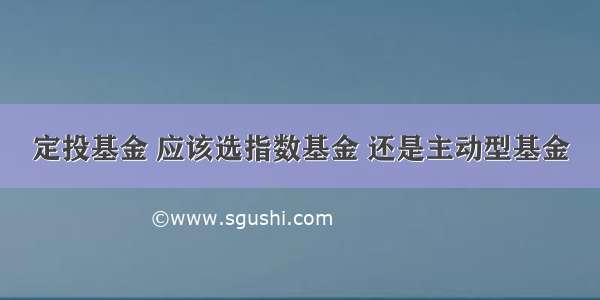 定投基金 应该选指数基金 还是主动型基金