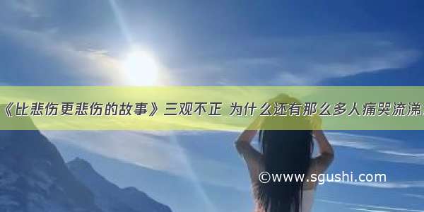 《比悲伤更悲伤的故事》三观不正 为什么还有那么多人痛哭流涕？