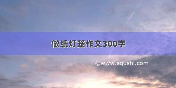 做纸灯笼作文300字