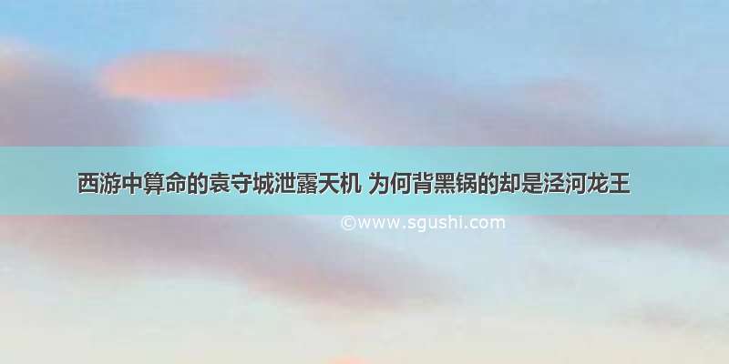 西游中算命的袁守城泄露天机 为何背黑锅的却是泾河龙王