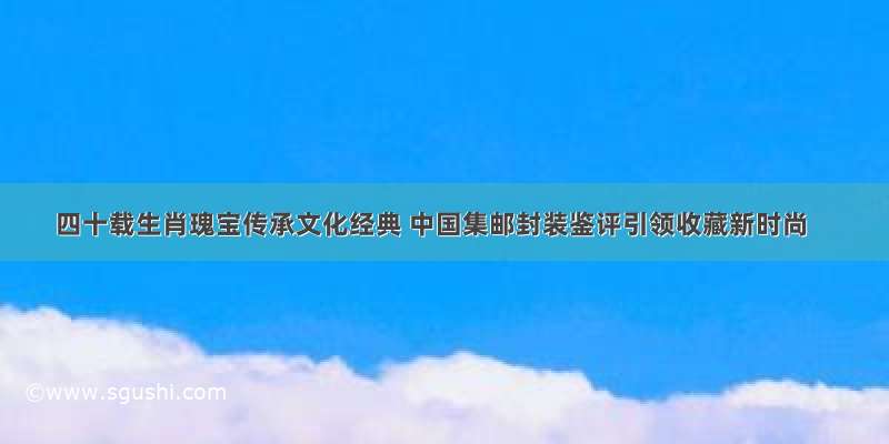 四十载生肖瑰宝传承文化经典 中国集邮封装鉴评引领收藏新时尚