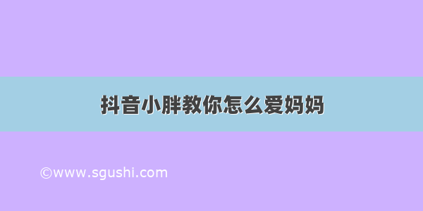 抖音小胖教你怎么爱妈妈