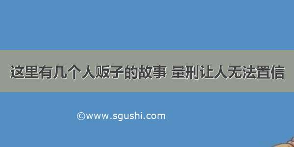 这里有几个人贩子的故事 量刑让人无法置信