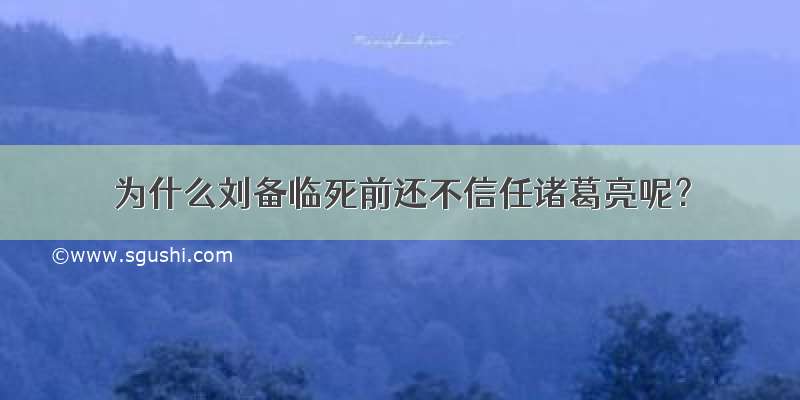 为什么刘备临死前还不信任诸葛亮呢？