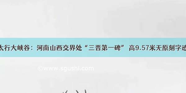 太行大峡谷：河南山西交界处“三晋第一碑” 高9.57米无原刻字迹