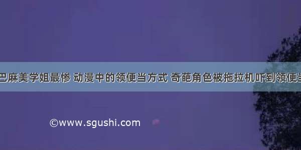 巴麻美学姐最惨 动漫中的领便当方式 奇葩角色被拖拉机吓到领便当