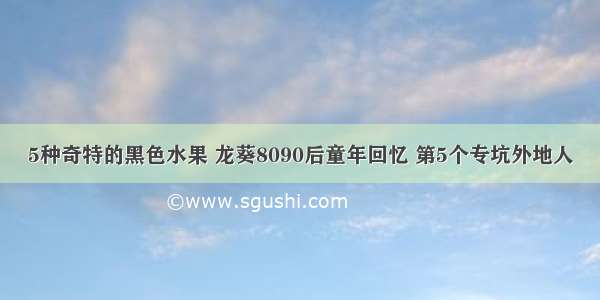 5种奇特的黑色水果 龙葵8090后童年回忆 第5个专坑外地人