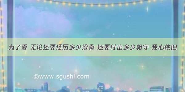 为了爱 无论还要经历多少沧桑 还要付出多少相守 我心依旧