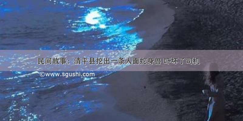 民间故事：清平县挖出一条人面蛇身兽 吓坏了司机