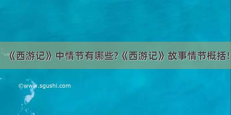 《西游记》中情节有哪些?《西游记》故事情节概括!