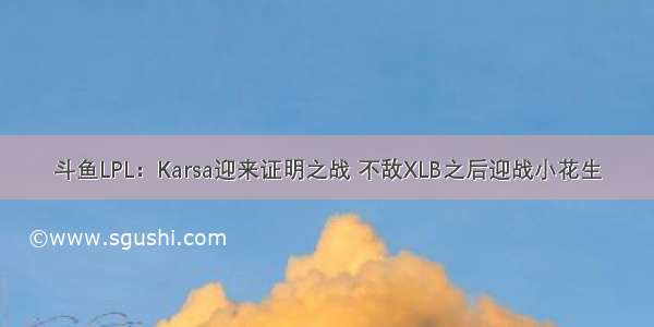 斗鱼LPL：Karsa迎来证明之战 不敌XLB之后迎战小花生