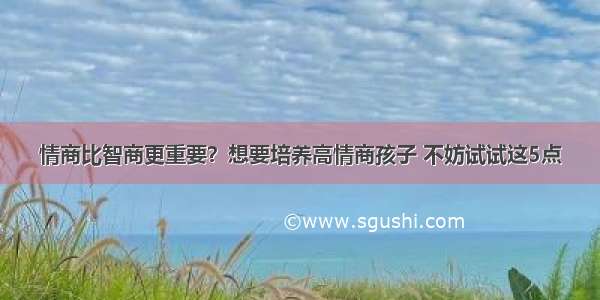 情商比智商更重要？想要培养高情商孩子 不妨试试这5点