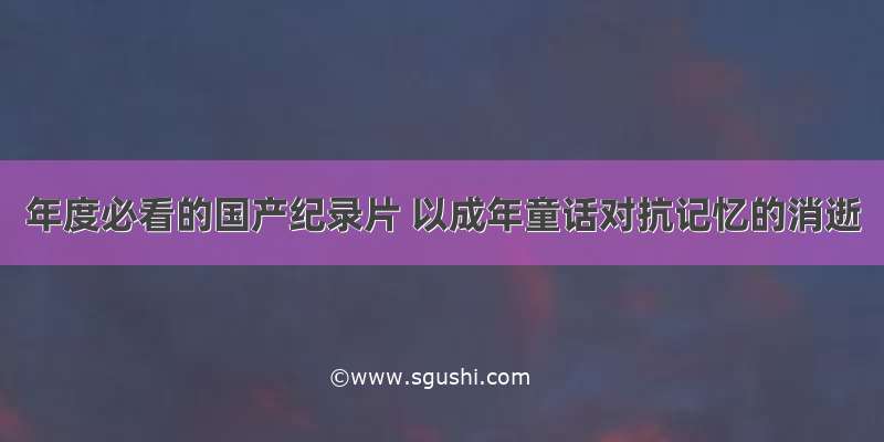 年度必看的国产纪录片 以成年童话对抗记忆的消逝