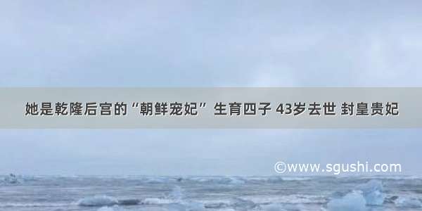 她是乾隆后宫的“朝鲜宠妃” 生育四子 43岁去世 封皇贵妃