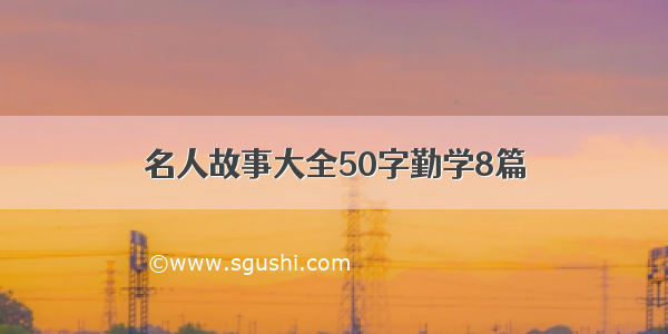 名人故事大全50字勤学8篇