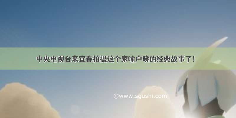 中央电视台来宜春拍摄这个家喻户晓的经典故事了！