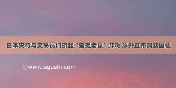 日本央行与交易员们玩起“猫捉老鼠”游戏 意外宣布购买国债