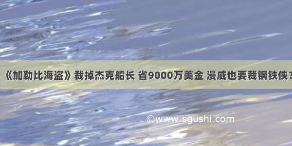 《加勒比海盗》裁掉杰克船长 省9000万美金 漫威也要裁钢铁侠？