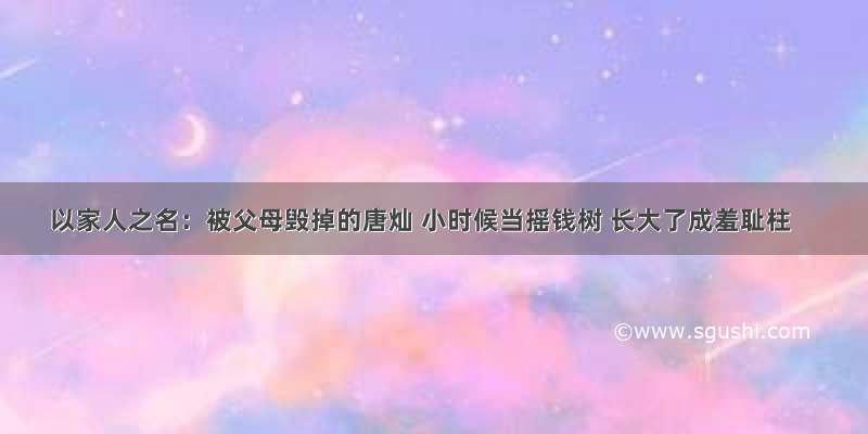 以家人之名：被父母毁掉的唐灿 小时候当摇钱树 长大了成羞耻柱