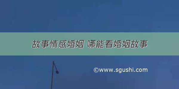 故事情感婚姻 哪能看婚姻故事