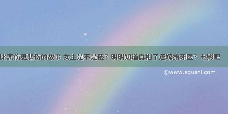 比悲伤更悲伤的故事 女主是不是傻？明明知道真相了还嫁给牙医？电影吧