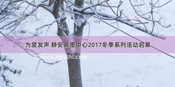 为爱发声 静安嘉里中心2017冬季系列活动启幕