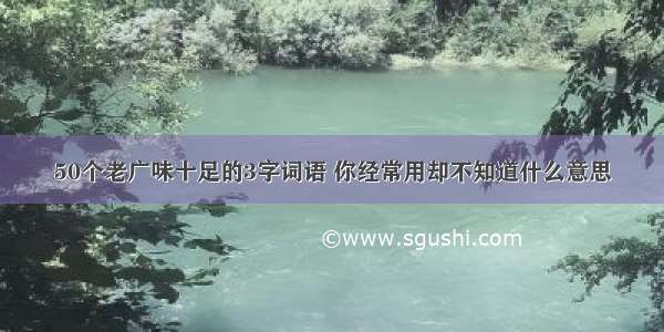 50个老广味十足的3字词语 你经常用却不知道什么意思