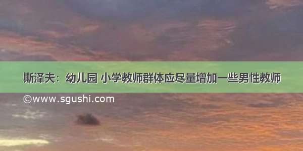 斯泽夫：幼儿园 小学教师群体应尽量增加一些男性教师