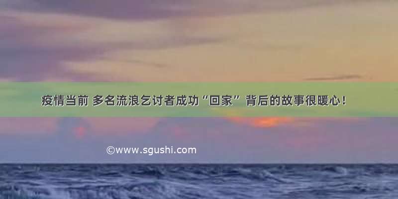 疫情当前 多名流浪乞讨者成功“回家” 背后的故事很暖心！