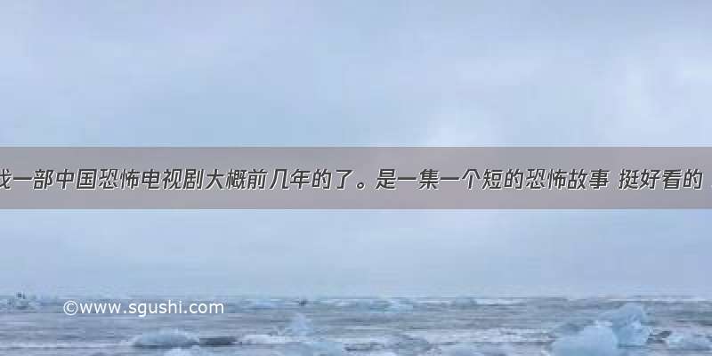 最近在找一部中国恐怖电视剧大概前几年的了。是一集一个短的恐怖故事 挺好看的 忘了